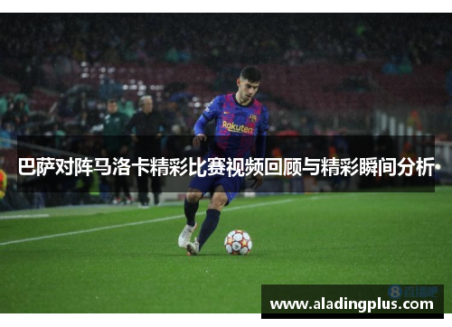 巴萨对阵马洛卡精彩比赛视频回顾与精彩瞬间分析